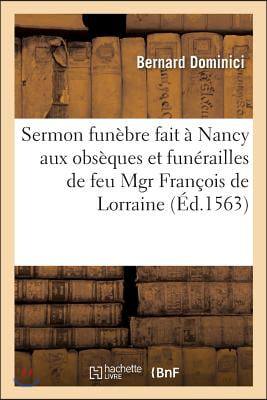 Sermon Fun&#232;bre Fait &#192; Nancy Aux Obs&#232;ques Et Fun&#233;railles de Feu Mgr Fran&#231;ois de Lorraine: Duc de Guyse, En l&#39;&#201;glise Des Cordeliers Par Bernard Dominici