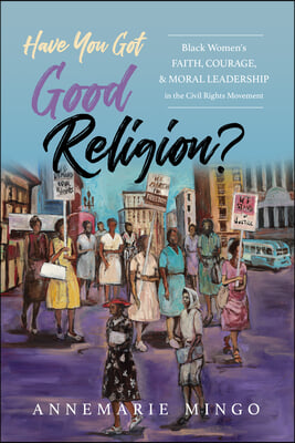 Have You Got Good Religion?: Black Women&#39;s Faith, Courage, and Moral Leadership in the Civil Rights Movement