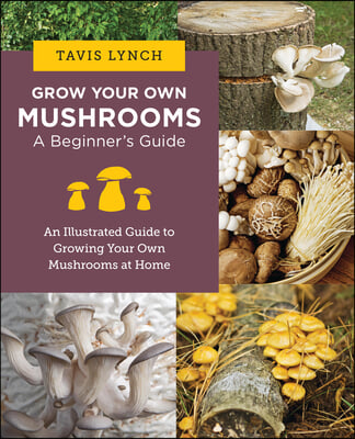 Grow Your Own Mushrooms: A Beginner's Guide: An Illustrated Guide to Cultivating Your Own Mushrooms at Home