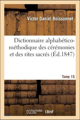 Dictionnaire Alphab&#233;tico-M&#233;thodique Des C&#233;r&#233;monies Et Des Rites Sacr&#233;s. Tome 15