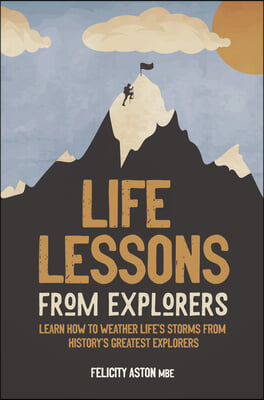 Life Lessons from Explorers: Learn How to Weather Life&#39;s Storms from History&#39;s Greatest Explorers