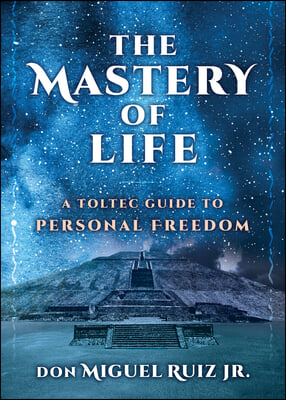 The Mastery of Life: A Toltec Guide to Personal Freedom