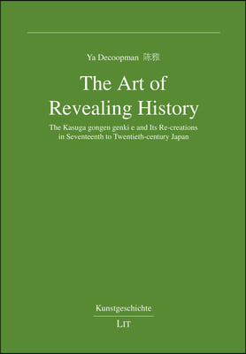 The Art of Revealing History: The Kasuga Gongen Genki E and Its Re-Creations in Seventeenth to Twentieth-Century Japan