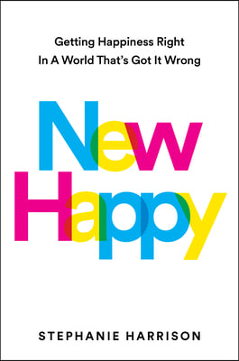 New Happy: Getting Happiness Right in a World That&#39;s Got It Wrong