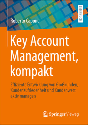Key Account Management, Kompakt: Effiziente Entwicklung Von Großkunden, Kundenzufriedenheit Und Kundenwert Aktiv Managen