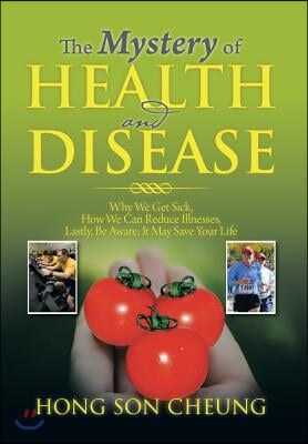 The Mystery of Health and Disease: Why We Get Sick, How We Can Reduce Illnesses Lastly, Be Aware; It May Save Your Life