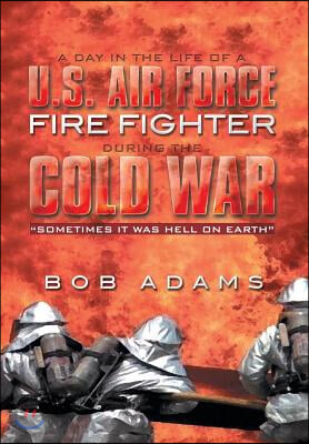 A Day in the Life of A U.S. Air Force Fire Fighter During the Cold War: Sometimes It Was Hell on Earth