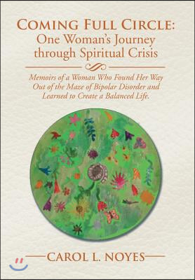 Coming Full Circle: One Woman's Journey through Spiritual Crisis: Memoirs of a Woman Who Found Her Way Out of the Maze of Bipolar Disorder