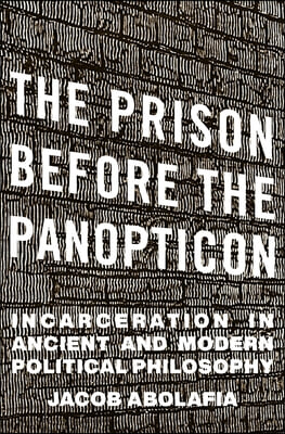 The Prison Before the Panopticon: Incarceration in Ancient and Modern Political Philosophy