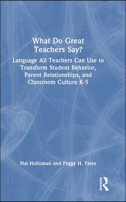 What Do Great Teachers Say?: Language All Teachers Can Use to Transform Student Behavior, Parent Relationships, and Classroom Culture K-5