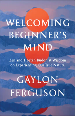 Welcoming Beginner&#39;s Mind: Zen and Tibetan Buddhist Wisdom on Experiencing Our True Nature