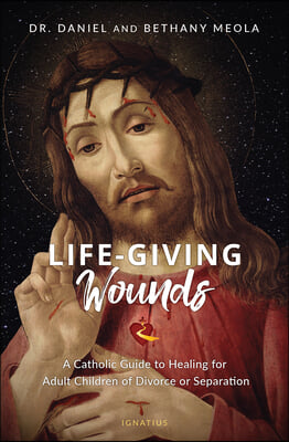 Life-Giving Wounds: A Catholic Guide to Healing for Adult Children of Divorce or Separation