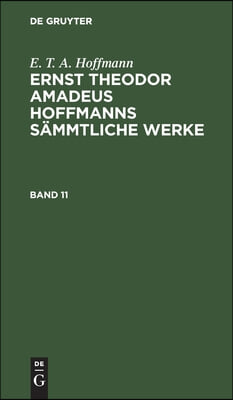 E. T. A. Hoffmann: Ernst Theodor Amadeus Hoffmanns S&#228;mmtliche Werke. Band 11