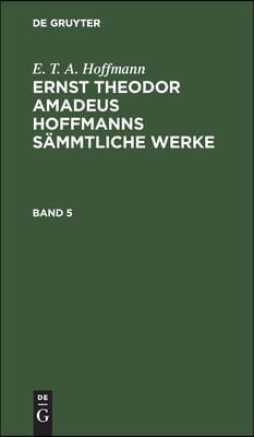 E. T. A. Hoffmann: Ernst Theodor Amadeus Hoffmanns S&#228;mmtliche Werke. Band 5