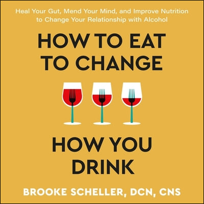 How to Eat to Change How You Drink: Heal Your Gut, Mend Your Mind, and Improve Nutrition to Change Your Relationship with Alcohol