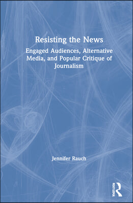 Resisting the News: Engaged Audiences, Alternative Media, and Popular Critique of Journalism