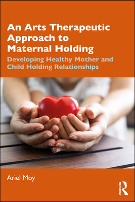 An Arts Therapeutic Approach to Maternal Holding: Developing Healthy Mother and Child Holding Relationships