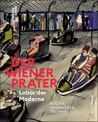 Der Wiener Prater. Labor Der Moderne: Politik - Vergn&#252;gen - Technik