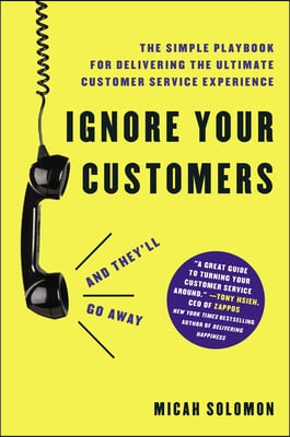 Ignore Your Customers (and They&#39;ll Go Away): The Simple Playbook for Delivering the Ultimate Customer Service Experience