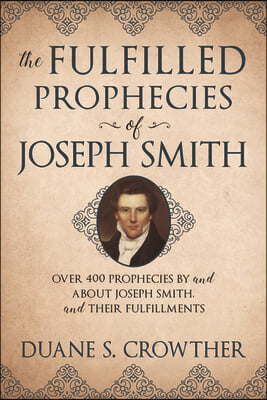 The Fulfilled Prophecies of Joseph Smith: Over 400 Propheccies by and about Joseph Smith and Their Fulfillments