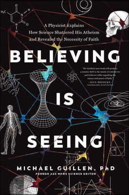 Believing Is Seeing: A Physicist Explains How Science Shattered His Atheism and Revealed the Necessity of Faith