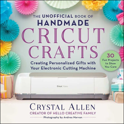 The Unofficial Book of Handmade Cricut Crafts: Creating Personalized Gifts with Your Electronic Cutting Machine