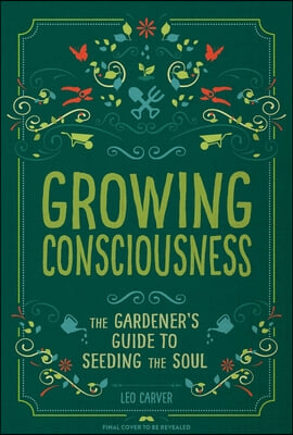 Growing Consciousness: The Gardener&#39;s Guide to Seeding the Soul (Gardening and Mindfulness, Natural Healing, Garden &amp; Therapy)