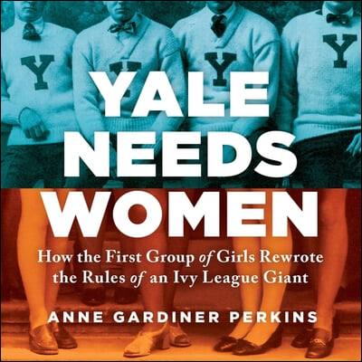 Yale Needs Women: How the First Group of Girls Rewrote the Rules of an Ivy League Giant