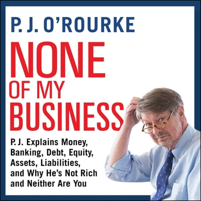 None of My Business Lib/E: P.J. Explains Money, Banking, Debt, Equity, Assets, Liabilities, and Why He&#39;s Not Rich and Neither Are You