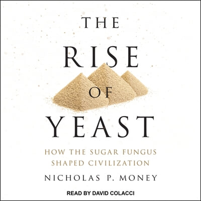 The Rise of Yeast Lib/E: How the Sugar Fungus Shaped Civilization