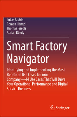 Smart Factory Navigator: Identifying and Implementing the Most Beneficial Use Cases for Your Company--44 Use Cases That Will Drive Your Operati