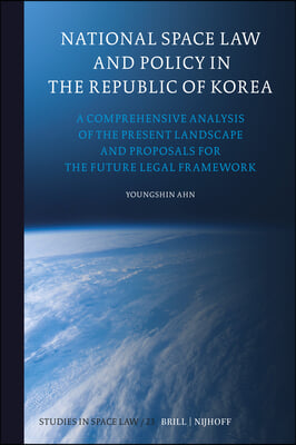 National Space Law and Policy in the Republic of Korea: A Comprehensive Analysis of the Present Landscape and Proposals for the Future Legal Framework