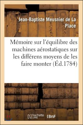 Mémoire Sur l'Équilibre Des Machines Aérostatiques, Sur Les Différens Moyens de Les Faire: Monter & Descendre, & Spécialement Sur Celui d'Exécuter Ces