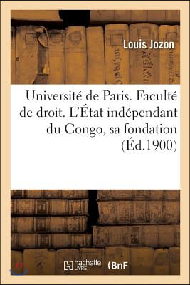 Universite de Paris. Faculte de Droit. l&#39;Etat Independant Du Congo, Sa Fondation, Les Principales: Manifestations de Sa Vie Exterieure, Ses Relations