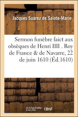 Sermon Fun&#232;bre Faict Aux Obs&#232;ques de Henri IIII . Roy de France &amp; de Navarre, Le 22 de Juin: 1610, Dans l&#39;&#201;glise de S. Jacques de la Boucherie. Par Fr