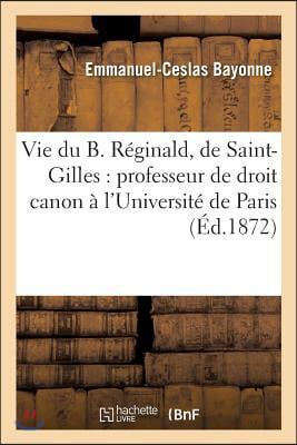 Vie Du B. Reginald, de Saint-Gilles: Professeur de Droit Canon A l'Universite de Paris: , Doyen de Saint-Aignan d'Orleans, Un Des Premiers Disciples d
