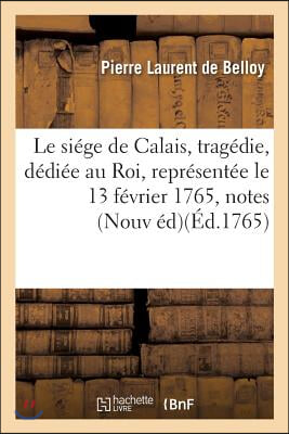 Le Siege de Calais, Tragedie, Dediee Au Roi, Representee Pour La Premiere Fois, Par Les: Comediens Francais Ordinaires Du Roi, Le 13 Fevrier 1765. Sui