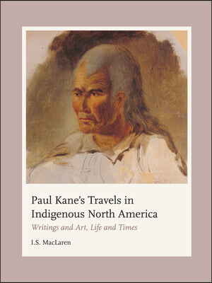 Paul Kane&#39;s Travels in Indigenous North America: Writings and Art, Life and Times