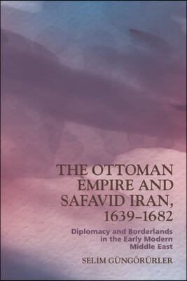 The Ottoman Empire and Safavid Iran, 1639-1683: Diplomacy and Borderlands in the Early Modern Middle East