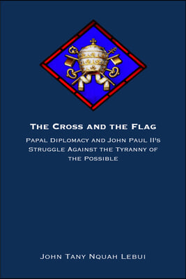 The Cross and the Flag: Papal Diplomacy and John Paul II&#39;s Struggle Against the Tyranny of the Possible