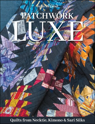 Patchwork Luxe: Quilts from Neckties, Kimonos & Sari Silks