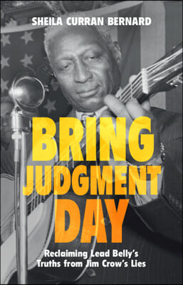 Bring Judgment Day: Reclaiming Lead Belly&#39;s Truths from Jim Crow&#39;s Lies