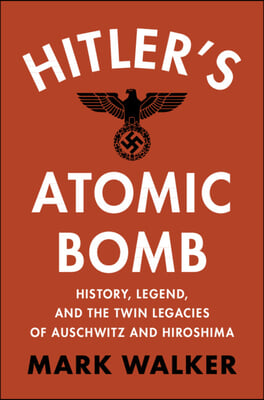 Hitler&#39;s Atomic Bomb: History, Legend, and the Twin Legacies of Auschwitz and Hiroshima