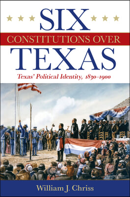 Six Constitutions Over Texas: Texas&#39; Political Identity, 1830-1900