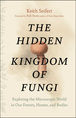 The Hidden Kingdom of Fungi: Exploring the Microscopic World in Our Forests, Homes, and Bodies