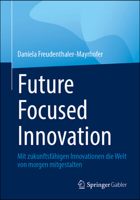 Future Focused Innovation: Mit Zukunftsfähigen Innovationen Die Welt Von Morgen Mitgestalten