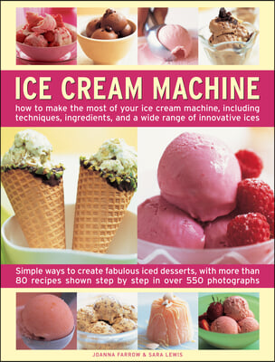 Ice Cream Machine: How to Make the Most of Your Ice Cream Machine, Including Techniques, Ingredients and a Wide Range of Innovative Treat