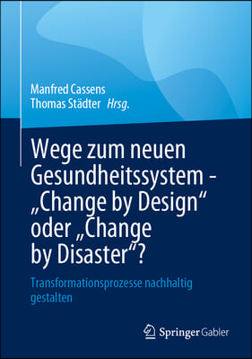 Wege Zum Neuen Gesundheitssystem - Change by Design Oder Change by Disaster?: Transformationsprozesse Nachhaltig Gestalten