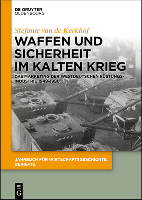 Waffen Und Sicherheit Im Kalten Krieg: Das Marketing Der Westdeutschen R&#252;stungsindustrie 1949-1990