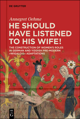 &#171;He Should Have Listened to His Wife!&#187;: The Construction of Women&#39;s Roles in German and Yiddish Pre-Modern &#39;Wigalois&#39; Adaptations